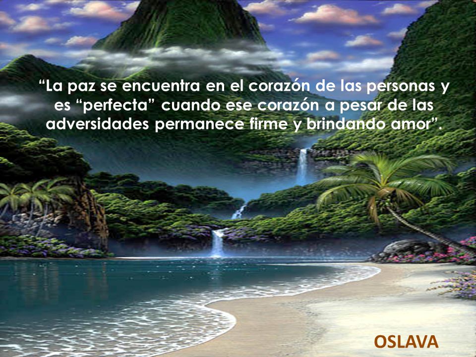 La paz se encuentra en el corazón de las personas y es perfecta cuando ese corazón a pesar de las adversidades permanece firme y brindando amor .
