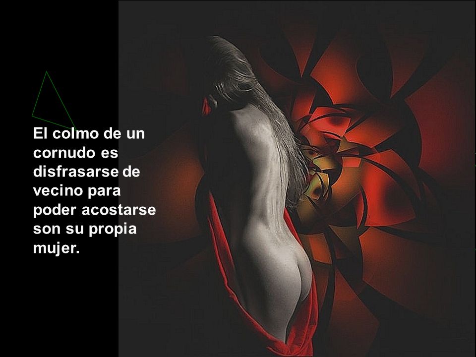 El colmo de un cornudo es disfrasarse de vecino para poder acostarse son su propia mujer.