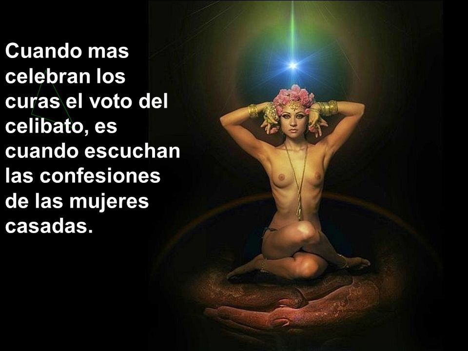 Cuando mas celebran los curas el voto del celibato, es cuando escuchan las confesiones de las mujeres casadas.