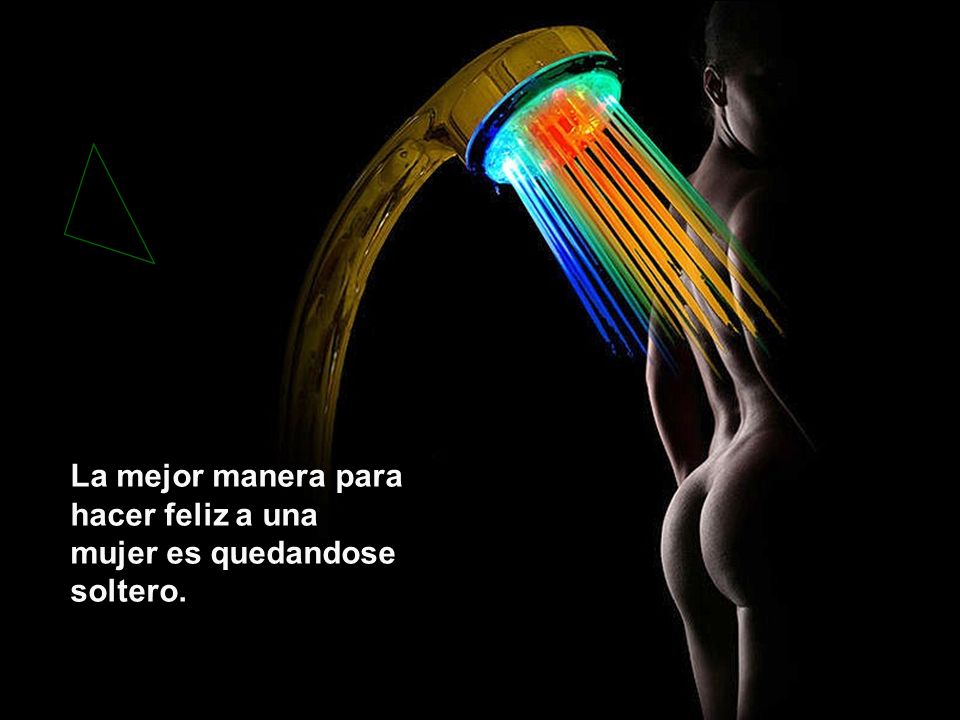La mejor manera para hacer feliz a una mujer es quedandose soltero.