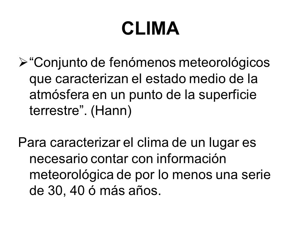 CLIMA Conjunto de fenómenos meteorológicos que caracterizan el estado medio de la atmósfera en un punto de la superficie terrestre . (Hann)