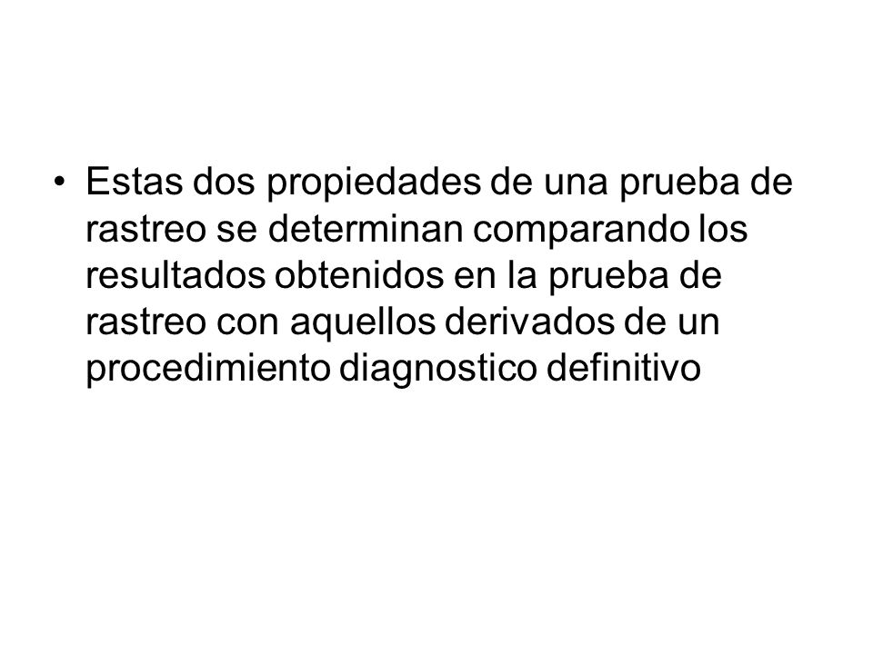 Estas dos propiedades de una prueba de rastreo se determinan comparando los resultados obtenidos en la prueba de rastreo con aquellos derivados de un procedimiento diagnostico definitivo
