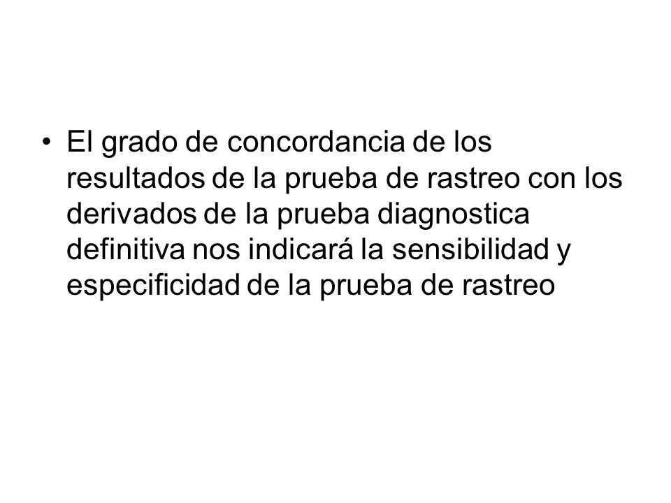 El grado de concordancia de los resultados de la prueba de rastreo con los derivados de la prueba diagnostica definitiva nos indicará la sensibilidad y especificidad de la prueba de rastreo