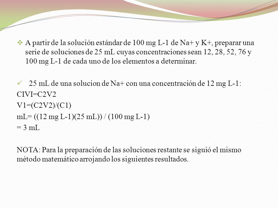 A partir de la solución estándar de 100 mg L-1 de Na+ y K+, preparar una serie de soluciones de 25 mL cuyas concentraciones sean 12, 28, 52, 76 y 100 mg L-1 de cada uno de los elementos a determinar.