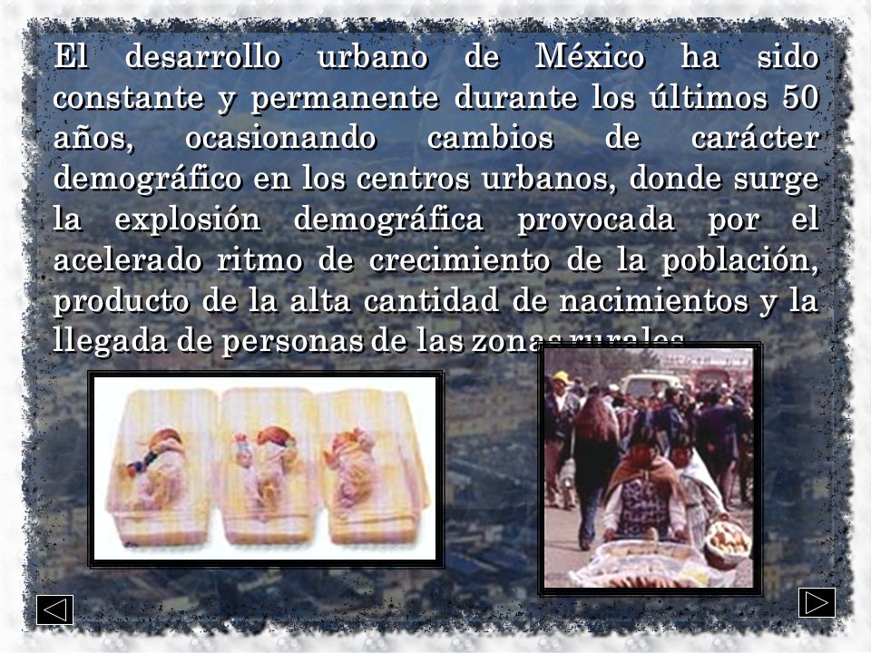 El desarrollo urbano de México ha sido constante y permanente durante los últimos 50 años, ocasionando cambios de carácter demográfico en los centros urbanos, donde surge la explosión demográfica provocada por el acelerado ritmo de crecimiento de la población, producto de la alta cantidad de nacimientos y la llegada de personas de las zonas rurales.