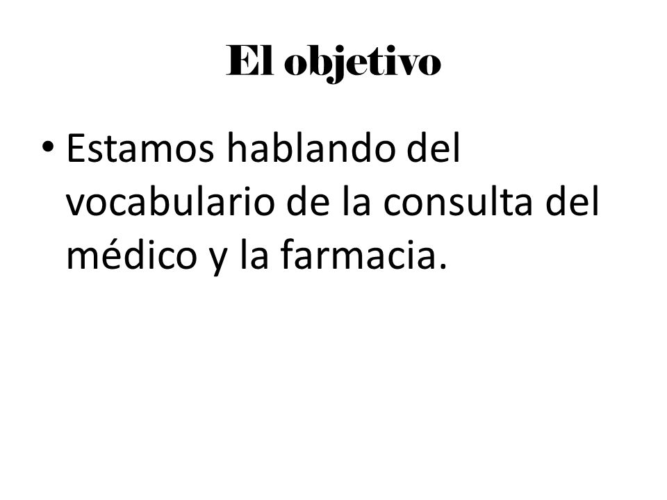 El objetivo Estamos hablando del vocabulario de la consulta del médico y la farmacia.