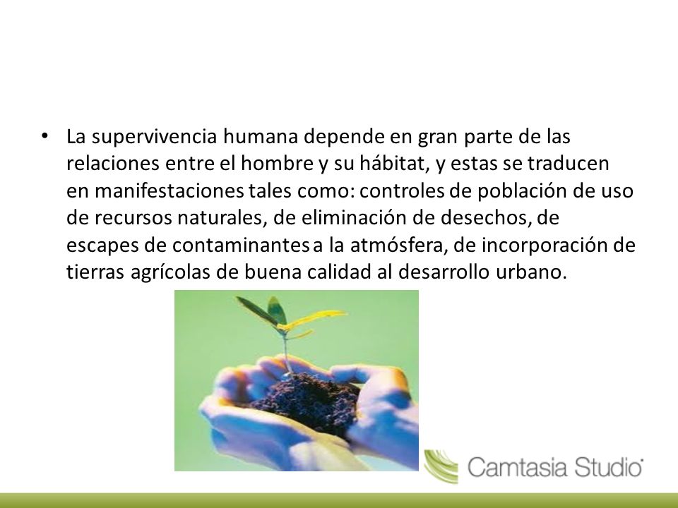La supervivencia humana depende en gran parte de las relaciones entre el hombre y su hábitat, y estas se traducen en manifestaciones tales como: controles de población de uso de recursos naturales, de eliminación de desechos, de escapes de contaminantes a la atmósfera, de incorporación de tierras agrícolas de buena calidad al desarrollo urbano.