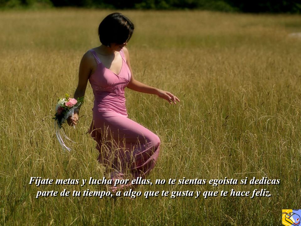 Fíjate metas y lucha por ellas, no te sientas egoísta si dedicas parte de tu tiempo, a algo que te gusta y que te hace feliz.