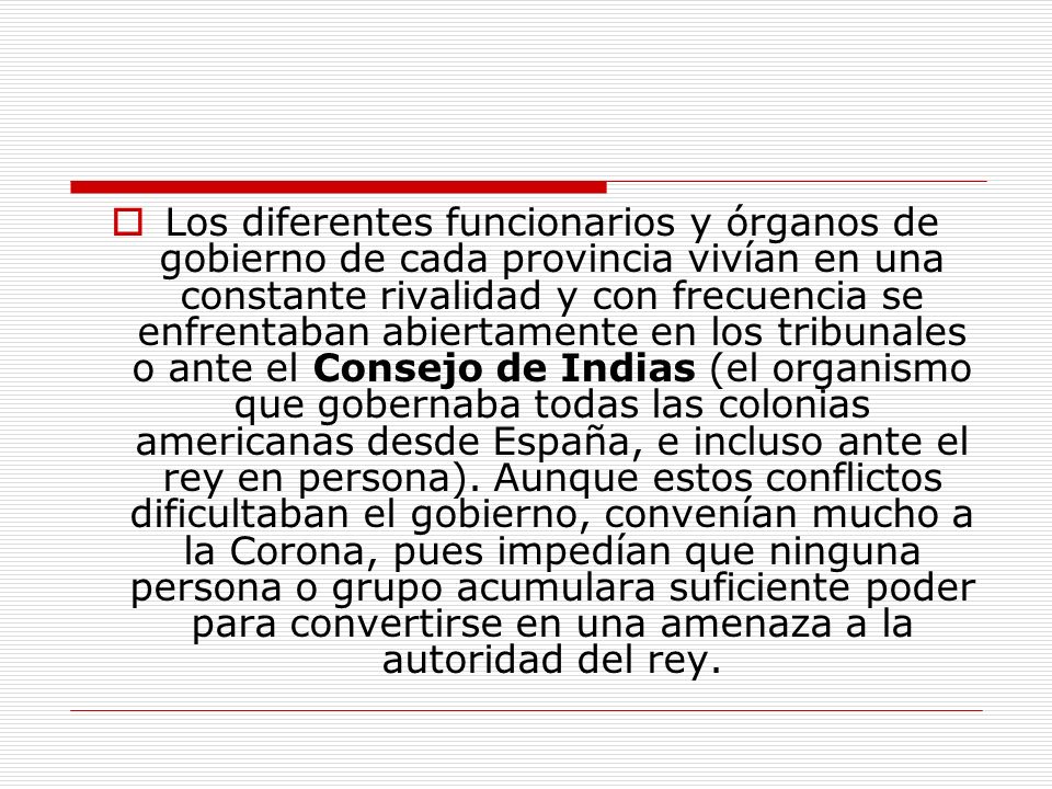 Los diferentes funcionarios y órganos de gobierno de cada provincia vivían en una constante rivalidad y con frecuencia se enfrentaban abiertamente en los tribunales o ante el Consejo de Indias (el organismo que gobernaba todas las colonias americanas desde España, e incluso ante el rey en persona).