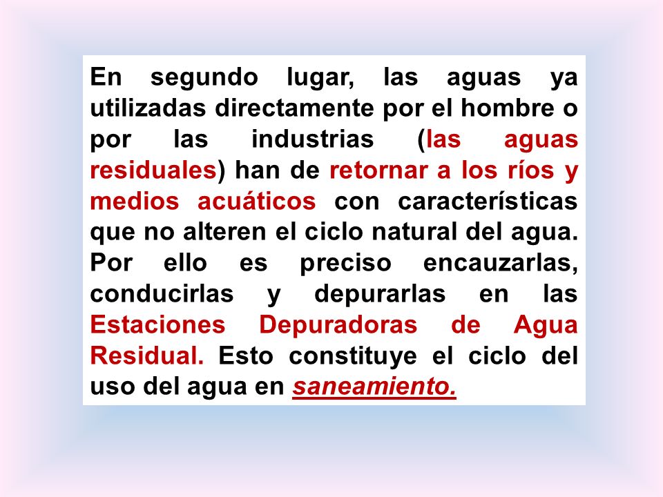 En segundo lugar, las aguas ya utilizadas directamente por el hombre o por las industrias (las aguas residuales) han de retornar a los ríos y medios acuáticos con características que no alteren el ciclo natural del agua.