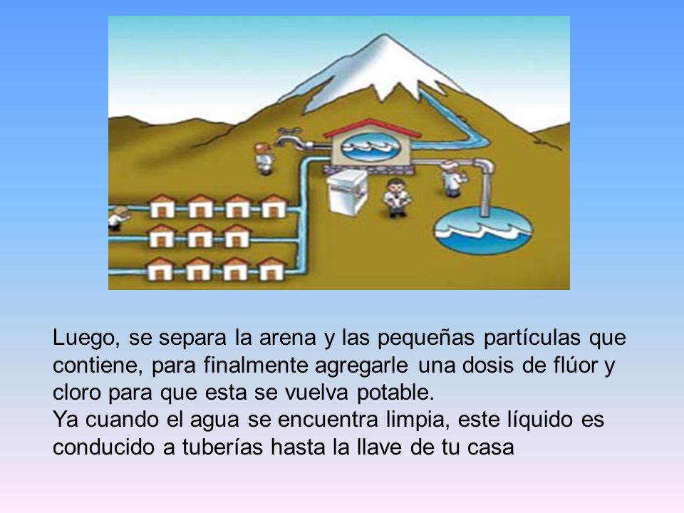 Luego, se separa la arena y las pequeñas partículas que contiene, para finalmente agregarle una dosis de flúor y cloro para que esta se vuelva potable.
