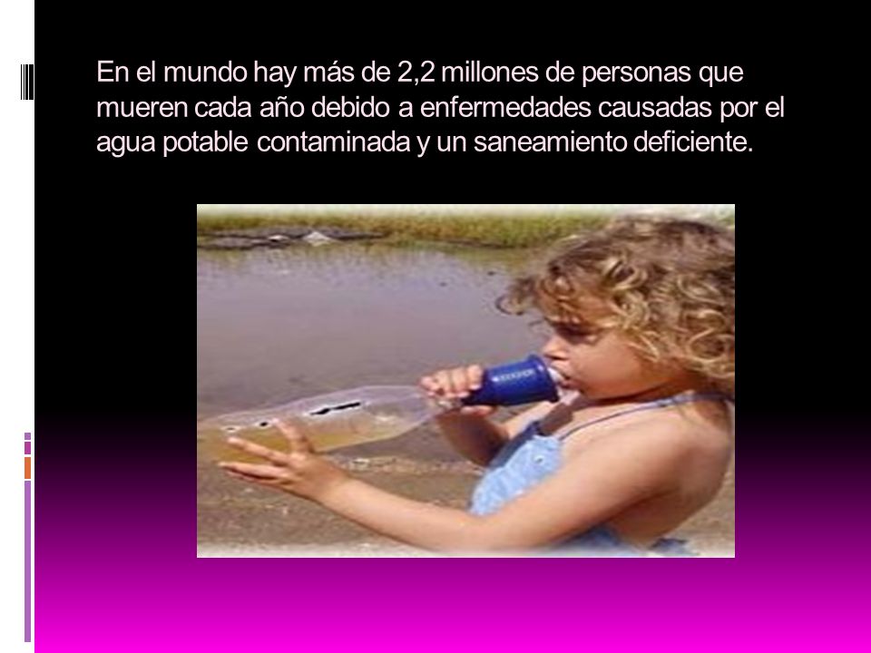 En el mundo hay más de 2,2 millones de personas que mueren cada año debido a enfermedades causadas por el agua potable contaminada y un saneamiento deficiente.