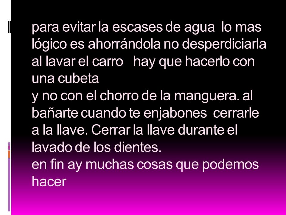 para evitar la escases de agua lo mas lógico es ahorrándola no desperdiciarla al lavar el carro hay que hacerlo con una cubeta y no con el chorro de la manguera.