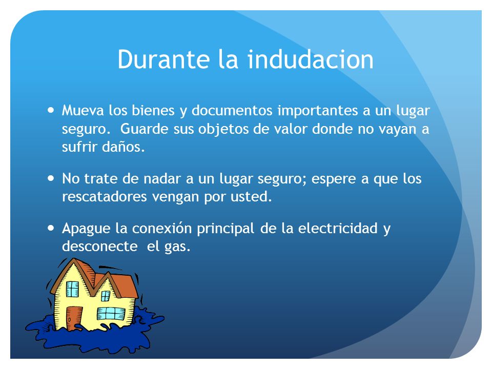 Durante la indudacion Mueva los bienes y documentos importantes a un lugar seguro. Guarde sus objetos de valor donde no vayan a sufrir daños.