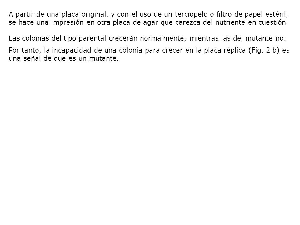 A partir de una placa original, y con el uso de un terciopelo o filtro de papel estéril, se hace una impresión en otra placa de agar que carezca del nutriente en cuestión.