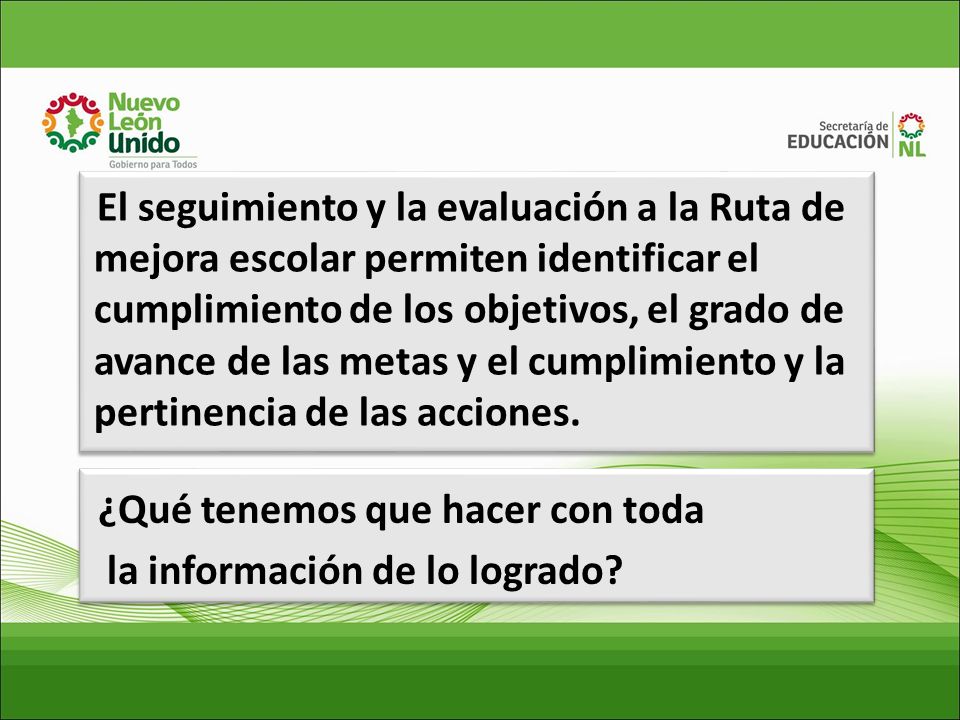 El seguimiento y la evaluación a la Ruta de mejora escolar permiten identificar el cumplimiento de los objetivos, el grado de avance de las metas y el cumplimiento y la pertinencia de las acciones.