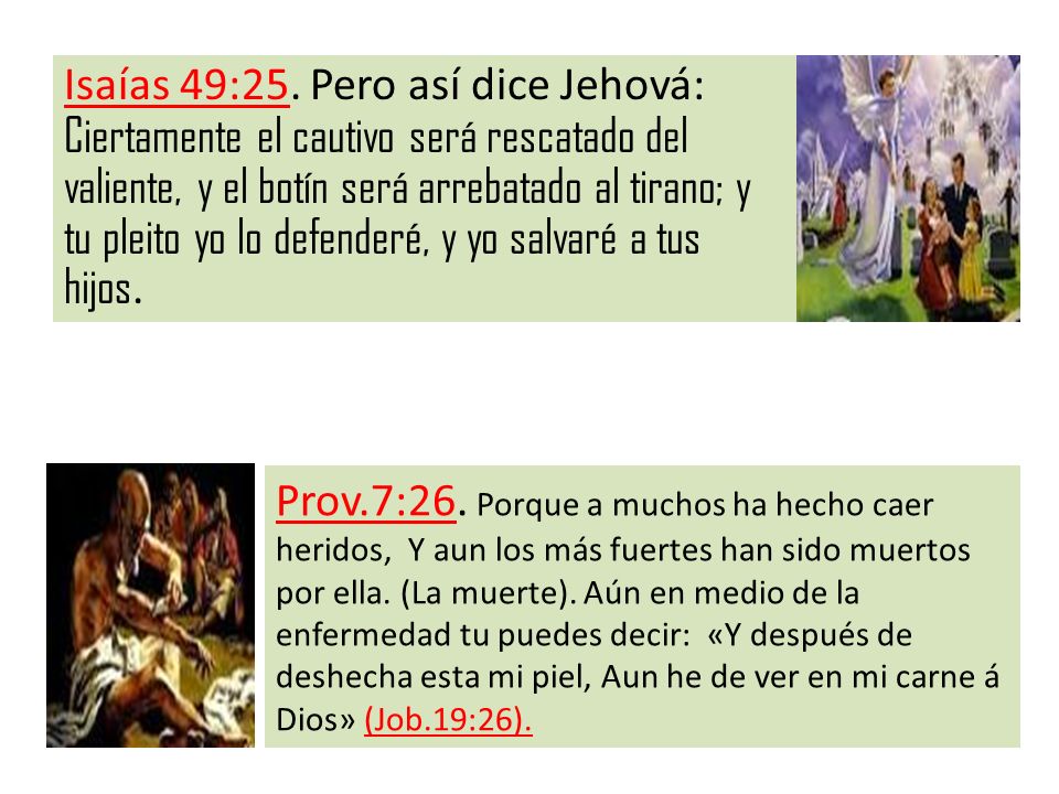 Isaías 49:25. Pero así dice Jehová: Ciertamente el cautivo será rescatado del valiente, y el botín será arrebatado al tirano; y tu pleito yo lo defenderé, y yo salvaré a tus hijos.