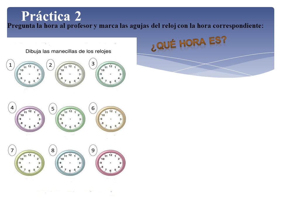 Práctica 2 Pregunta la hora al profesor y marca las agujas del reloj con la hora correspondiente: ¿Qué hora es