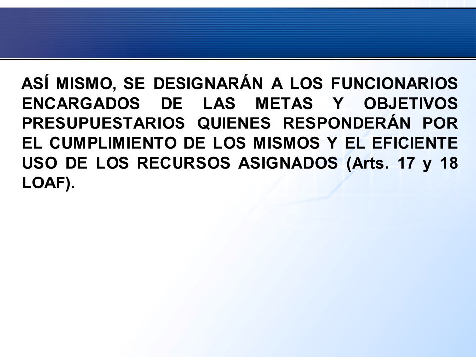 ASÍ MISMO, SE DESIGNARÁN A LOS FUNCIONARIOS ENCARGADOS DE LAS METAS Y OBJETIVOS PRESUPUESTARIOS QUIENES RESPONDERÁN POR EL CUMPLIMIENTO DE LOS MISMOS Y EL EFICIENTE USO DE LOS RECURSOS ASIGNADOS (Arts.