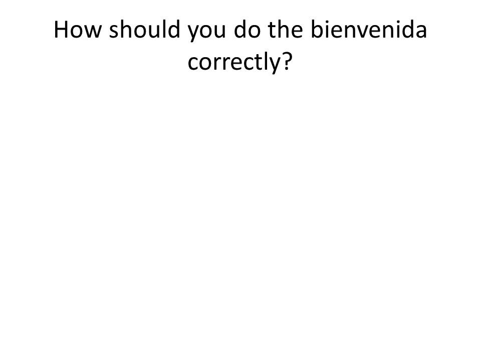 How should you do the bienvenida correctly