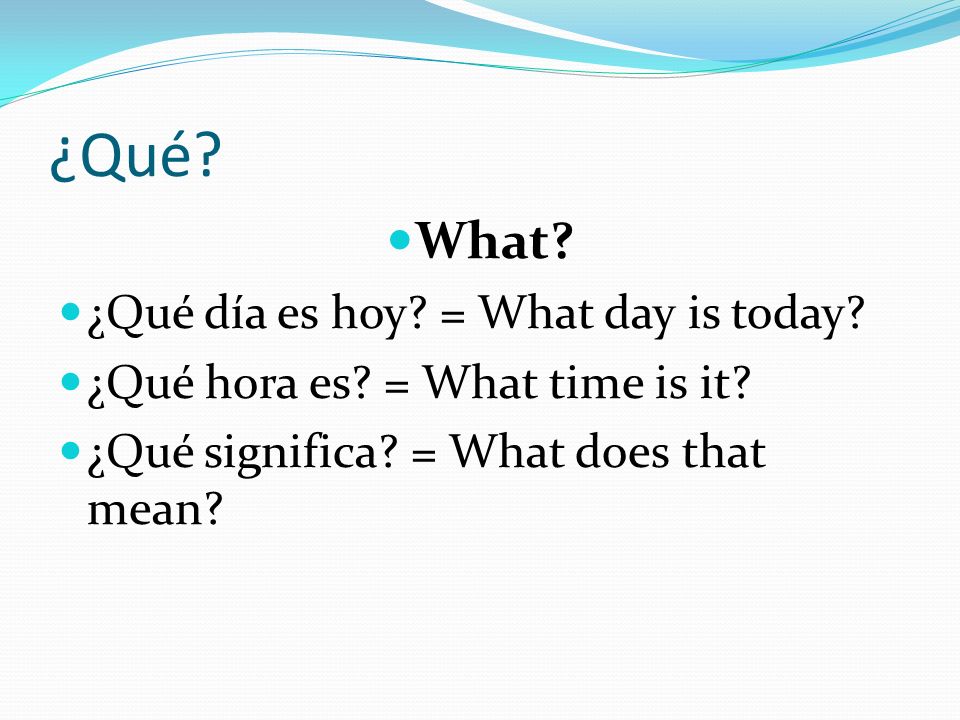 ¿Qué What ¿Qué día es hoy = What day is today