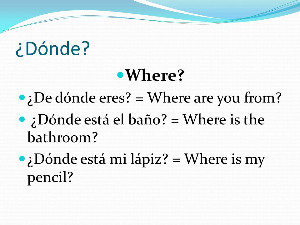 ¿Dónde Where ¿De dónde eres = Where are you from