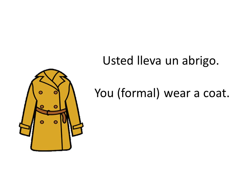Usted lleva un abrigo. You (formal) wear a coat.