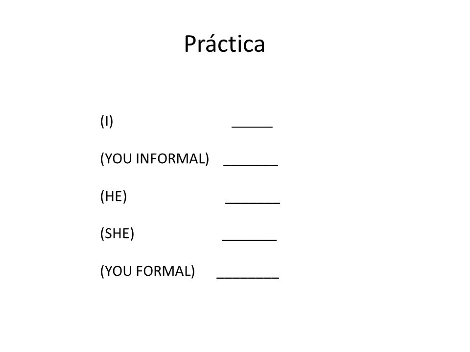 Práctica _______ (YOU INFORMAL) _______ (HE) _______ (SHE) _______