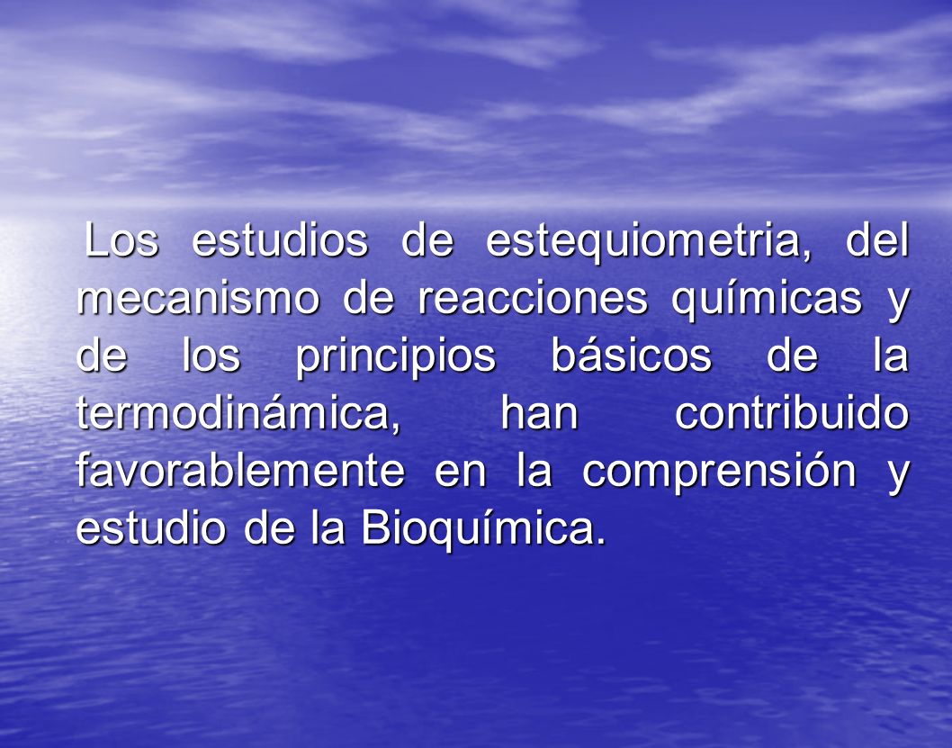 Los estudios de estequiometria, del mecanismo de reacciones químicas y de los principios básicos de la termodinámica, han contribuido favorablemente en la comprensión y estudio de la Bioquímica.