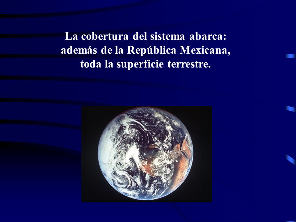 La cobertura del sistema abarca: además de la República Mexicana, toda la superficie terrestre.