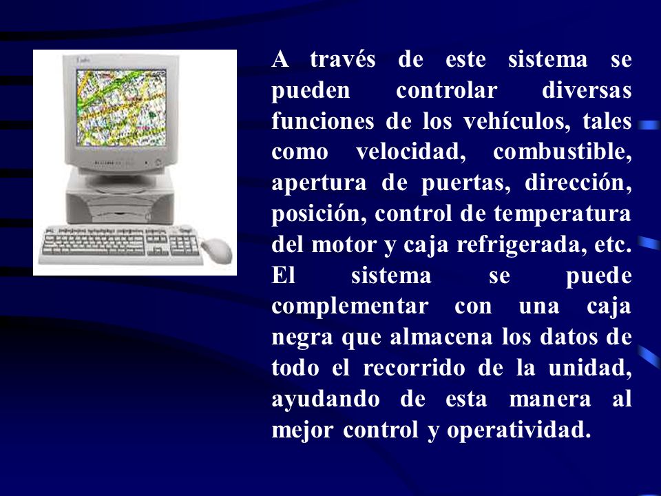 A través de este sistema se pueden controlar diversas funciones de los vehículos, tales como velocidad, combustible, apertura de puertas, dirección, posición, control de temperatura del motor y caja refrigerada, etc.