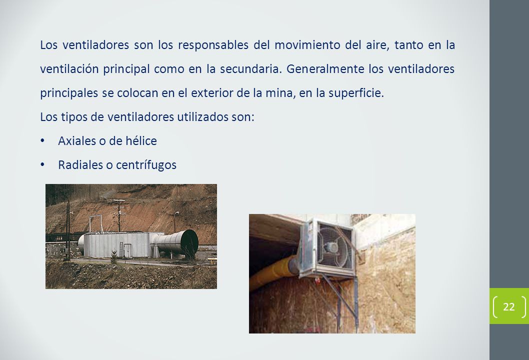 Los ventiladores son los responsables del movimiento del aire, tanto en la ventilación principal como en la secundaria. Generalmente los ventiladores principales se colocan en el exterior de la mina, en la superficie.