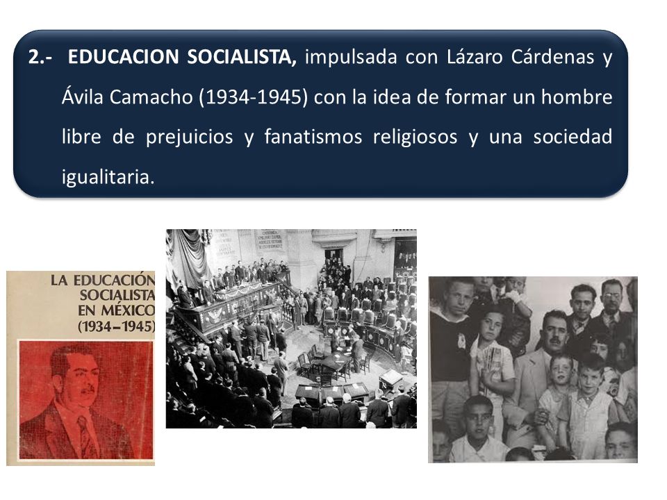 2.- EDUCACION SOCIALISTA, impulsada con Lázaro Cárdenas y Ávila Camacho ( ) con la idea de formar un hombre libre de prejuicios y fanatismos religiosos y una sociedad igualitaria.