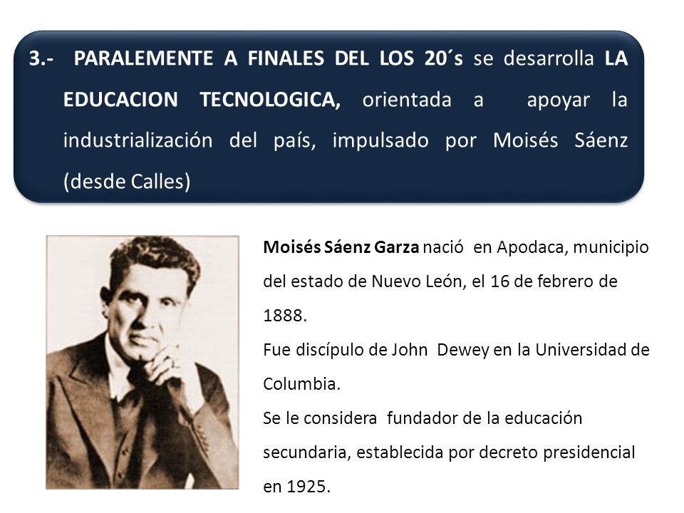 3.- PARALEMENTE A FINALES DEL LOS 20´s se desarrolla LA EDUCACION TECNOLOGICA, orientada a apoyar la industrialización del país, impulsado por Moisés Sáenz (desde Calles)