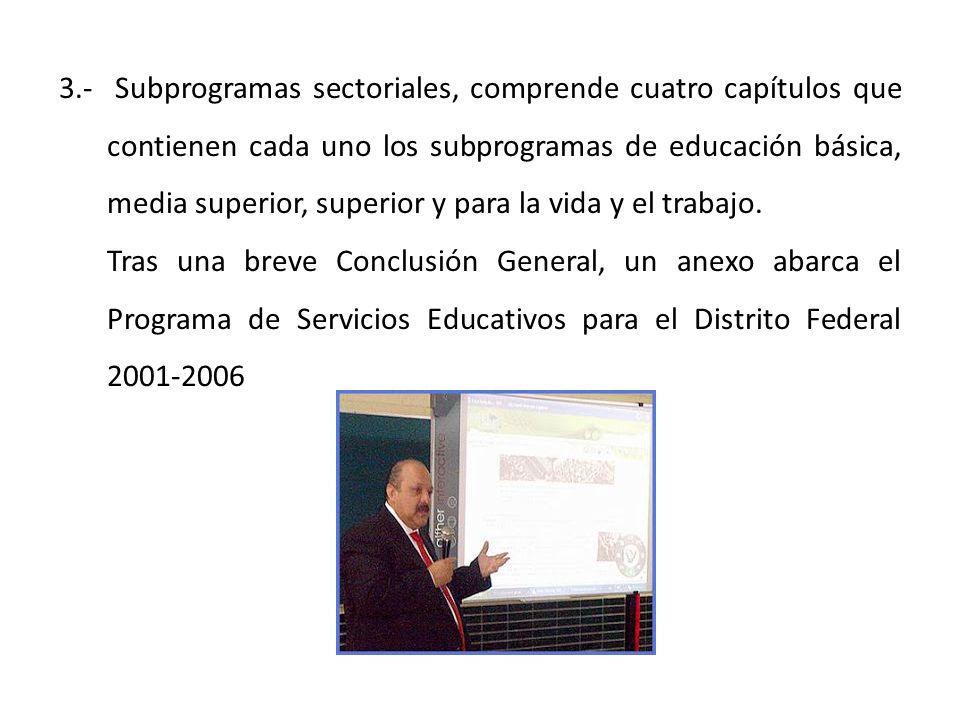 3.- Subprogramas sectoriales, comprende cuatro capítulos que contienen cada uno los subprogramas de educación básica, media superior, superior y para la vida y el trabajo.