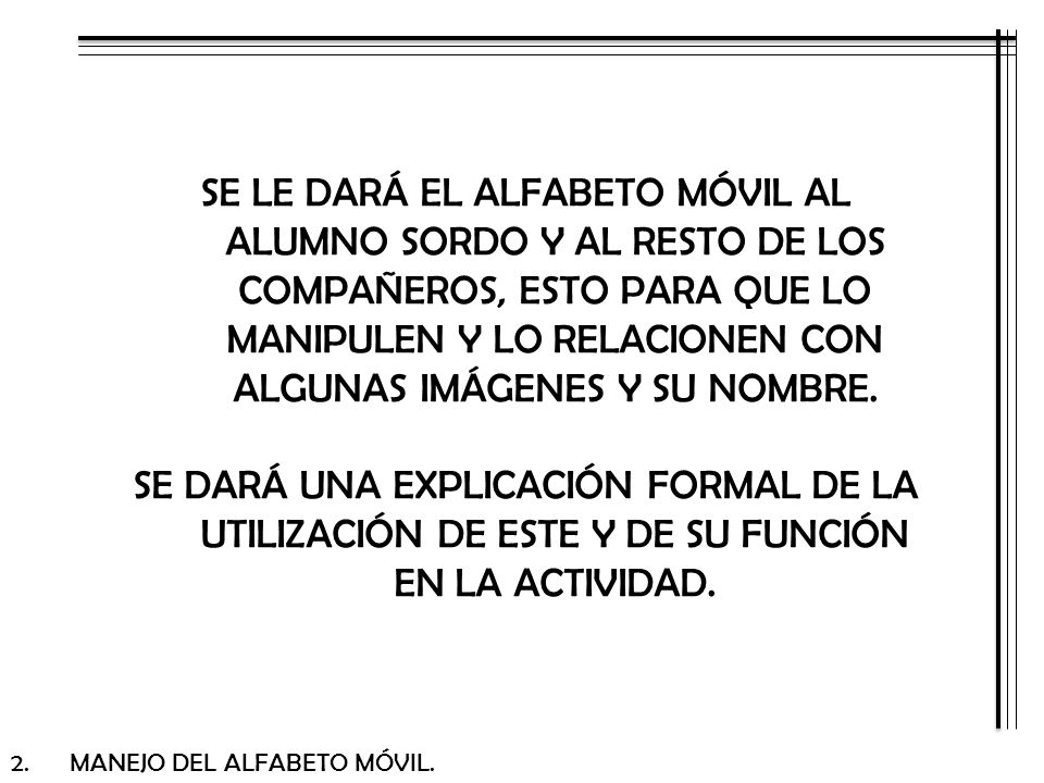 SE LE DARÁ EL ALFABETO MÓVIL AL ALUMNO SORDO Y AL RESTO DE LOS COMPAÑEROS, ESTO PARA QUE LO MANIPULEN Y LO RELACIONEN CON ALGUNAS IMÁGENES Y SU NOMBRE.