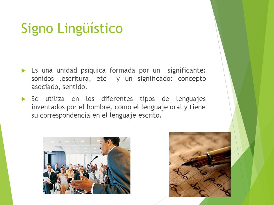 Signo Lingüístico Es una unidad psíquica formada por un significante: sonidos ,escritura, etc y un significado: concepto asociado, sentido.