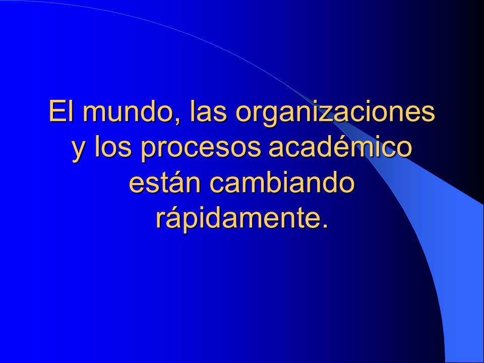 El mundo, las organizaciones y los procesos académico están cambiando rápidamente.