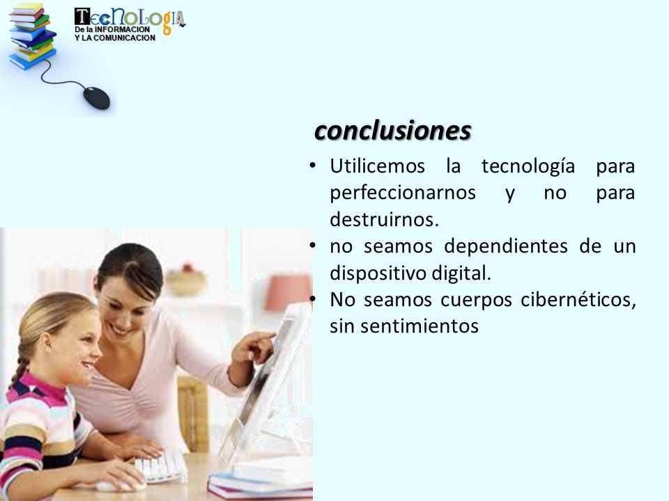 De la INFORMACION Y LA COMUNICACION. conclusiones. Utilicemos la tecnología para perfeccionarnos y no para destruirnos.