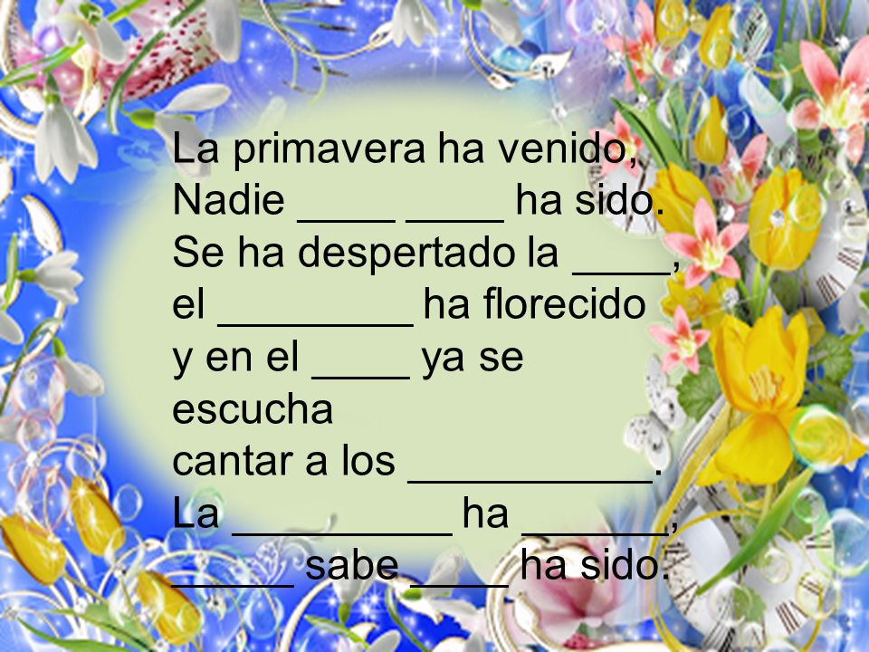 La primavera ha venido, Nadie ____ ____ ha sido. Se ha despertado la ____, el ________ ha florecido.