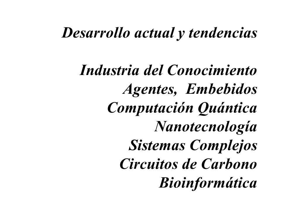 Desarrollo actual y tendencias Industria del Conocimiento Agentes, Embebidos Computación Quántica Nanotecnología Sistemas Complejos Circuitos de Carbono Bioinformática