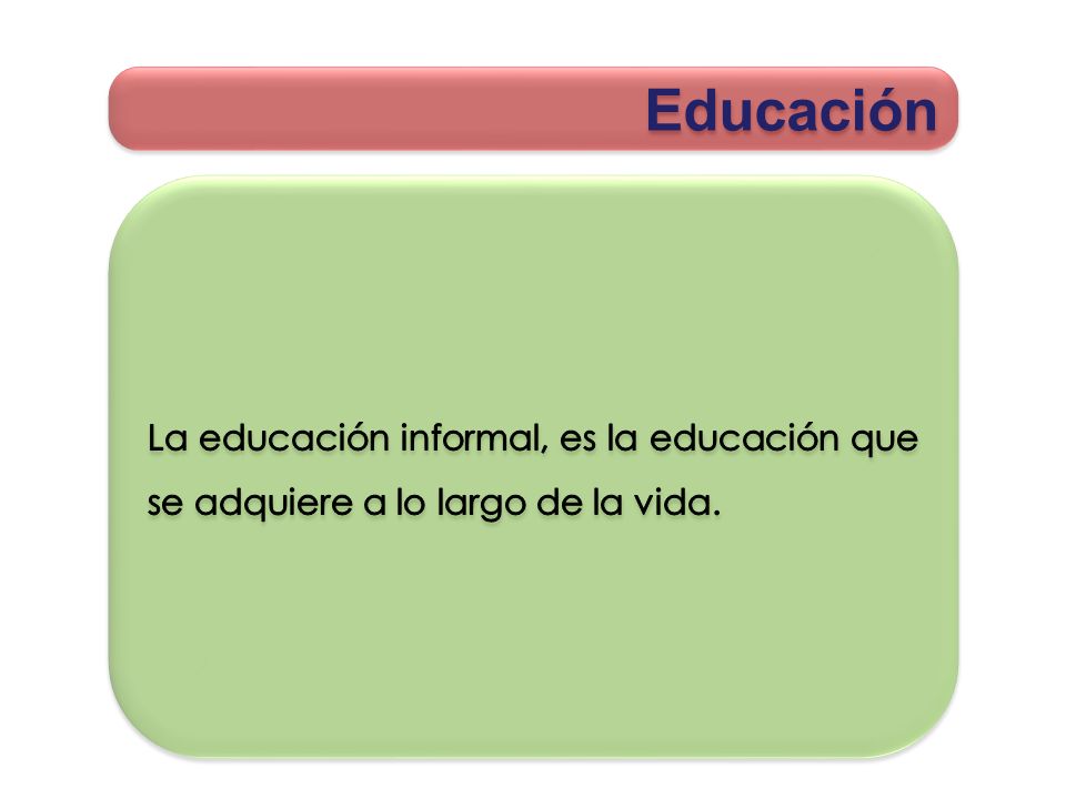 Educación La educación informal, es la educación que se adquiere a lo largo de la vida.