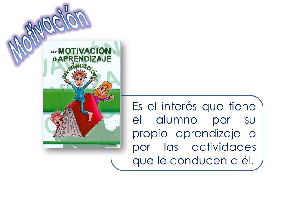 Motivación Es el interés que tiene el alumno por su propio aprendizaje o por las actividades que le conducen a él.