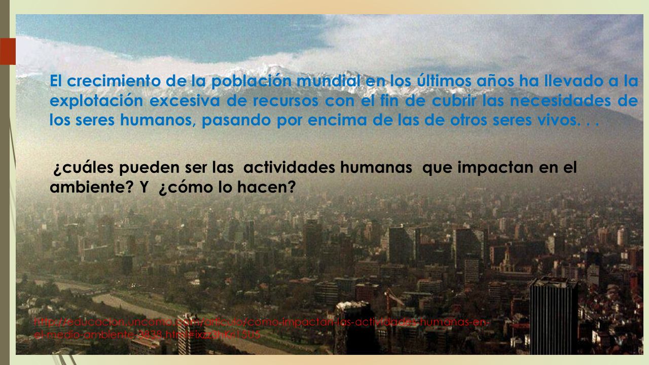El crecimiento de la población mundial en los últimos años ha llevado a la explotación excesiva de recursos con el fin de cubrir las necesidades de los seres humanos, pasando por encima de las de otros seres vivos. . .