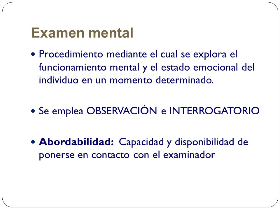 Examen mental Procedimiento mediante el cual se explora el funcionamiento mental y el estado emocional del individuo en un momento determinado.