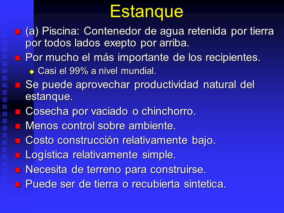 Estanque (a) Piscina: Contenedor de agua retenida por tierra por todos lados exepto por arriba. Por mucho el más importante de los recipientes.