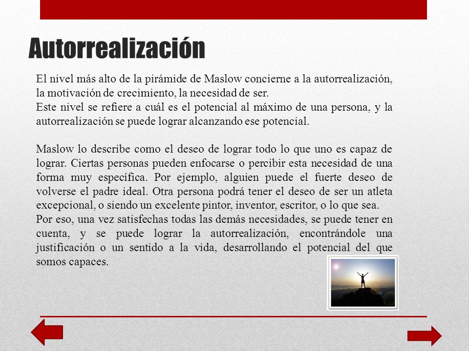 Autorrealización El nivel más alto de la pirámide de Maslow concierne a la autorrealización, la motivación de crecimiento, la necesidad de ser.