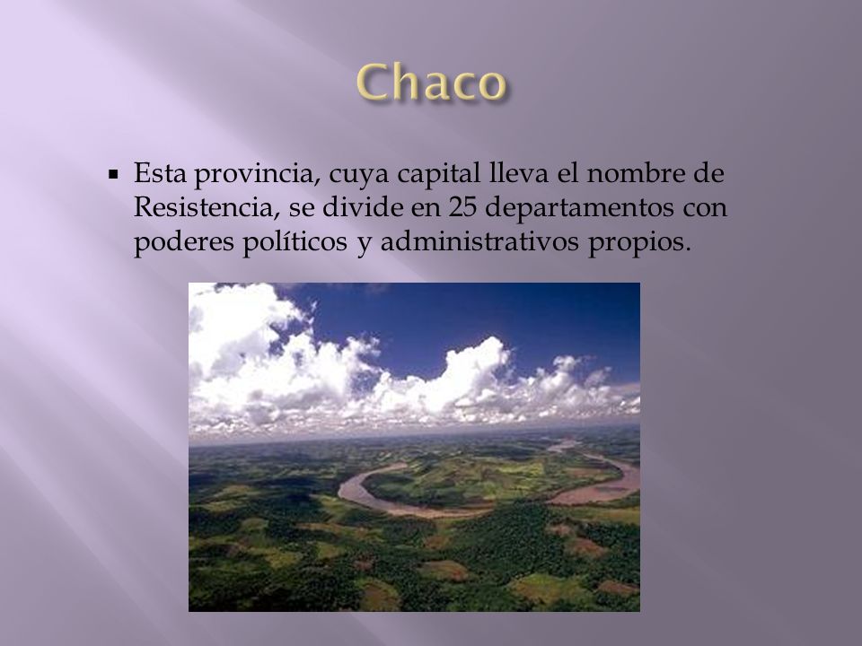 Chaco Esta provincia, cuya capital lleva el nombre de Resistencia, se divide en 25 departamentos con poderes políticos y administrativos propios.