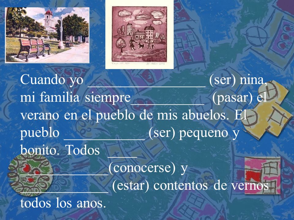 Cuando yo ________________ (ser) nina, mi familia siempre__________ (pasar) el verano en el pueblo de mis abuelos.