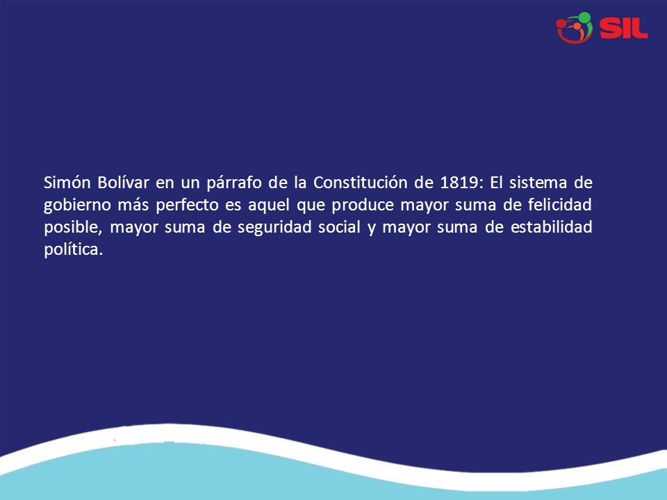Simón Bolívar en un párrafo de la Constitución de 1819: El sistema de gobierno más perfecto es aquel que produce mayor suma de felicidad posible, mayor suma de seguridad social y mayor suma de estabilidad política.